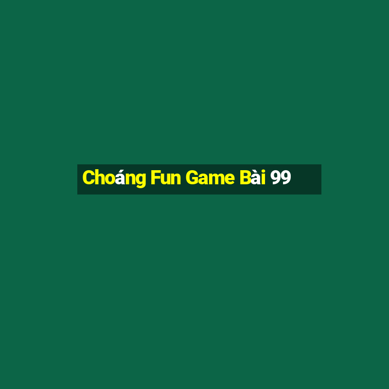 Choáng Fun Game Bài 99