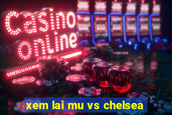 xem lai mu vs chelsea