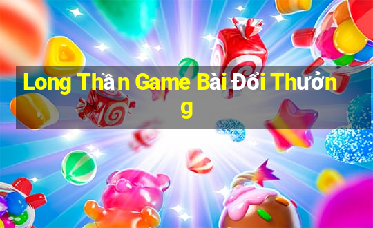 Long Thần Game Bài Đổi Thưởng