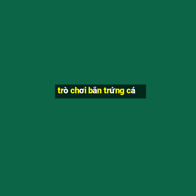 trò chơi bắn trứng cá