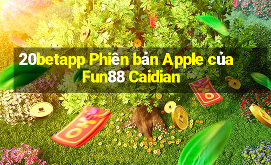 20betapp Phiên bản Apple của Fun88 Caidian