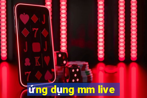 ứng dụng mm live