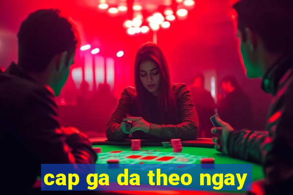 cap ga da theo ngay