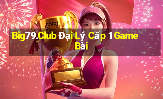 Big79.Club Đại Lý Cấp 1 Game Bài