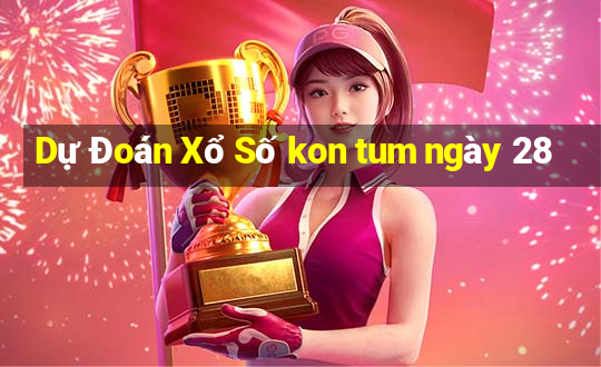 Dự Đoán Xổ Số kon tum ngày 28