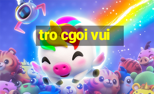 tro cgoi vui