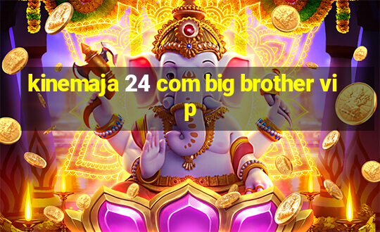 kinemaja 24 com big brother vip