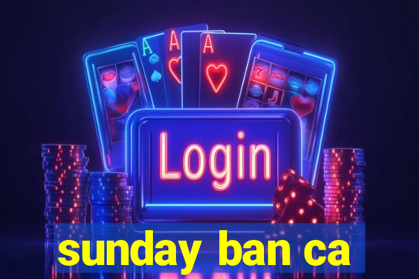 sunday ban ca