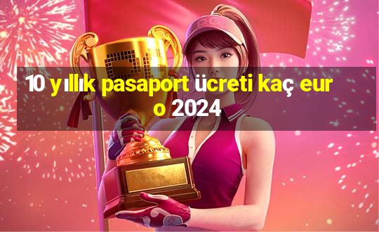 10 yıllık pasaport ücreti kaç euro 2024