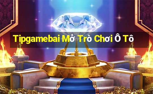 Tipgamebai Mở Trò Chơi Ô Tô