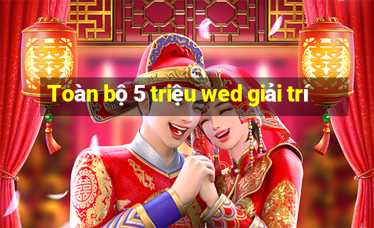 Toàn bộ 5 triệu wed giải trí