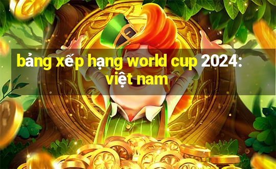 bảng xếp hạng world cup 2024: việt nam