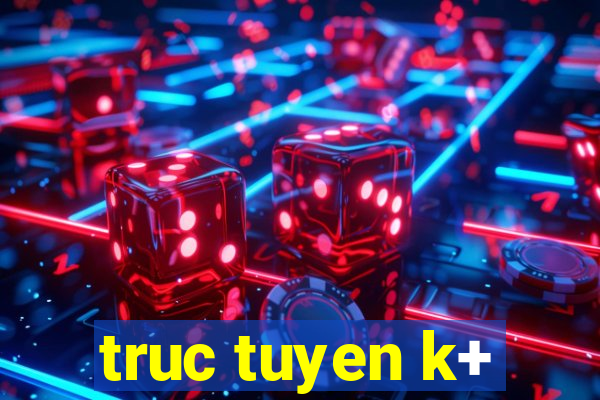 truc tuyen k+