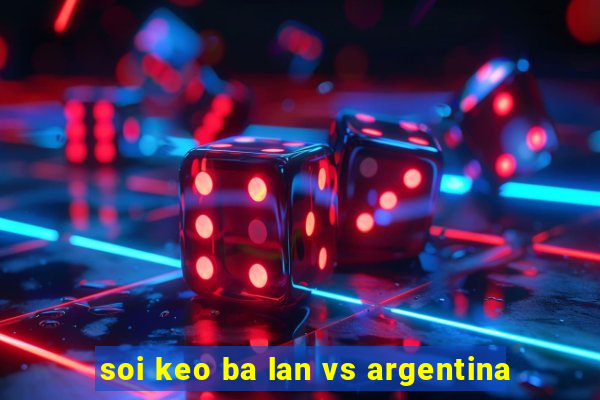 soi keo ba lan vs argentina