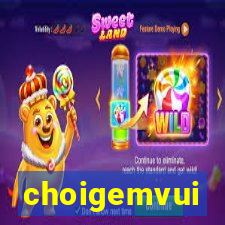 choigemvui