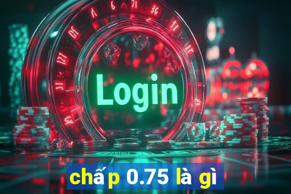 chấp 0.75 là gì