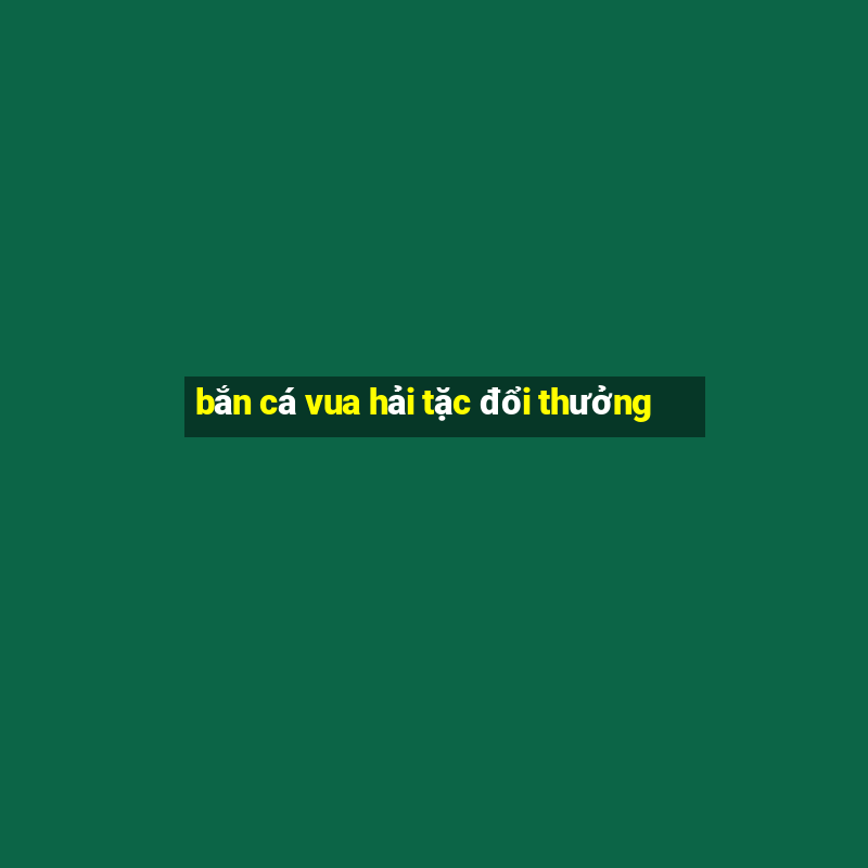 bắn cá vua hải tặc đổi thưởng