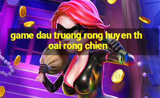 game dau truong rong huyen thoai rong chien