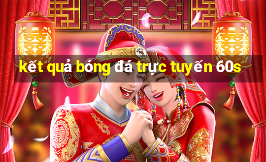 kết quả bóng đá trực tuyến 60s