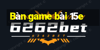 Bàn game bài 15e