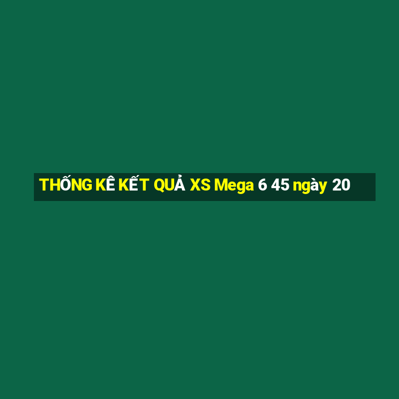 THỐNG KÊ KẾT QUẢ XS Mega 6 45 ngày 20