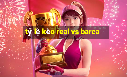 tỷ lệ kèo real vs barca