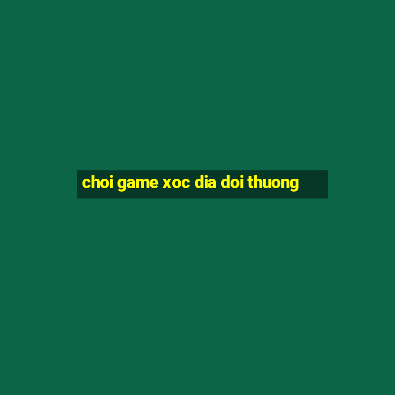 choi game xoc dia doi thuong