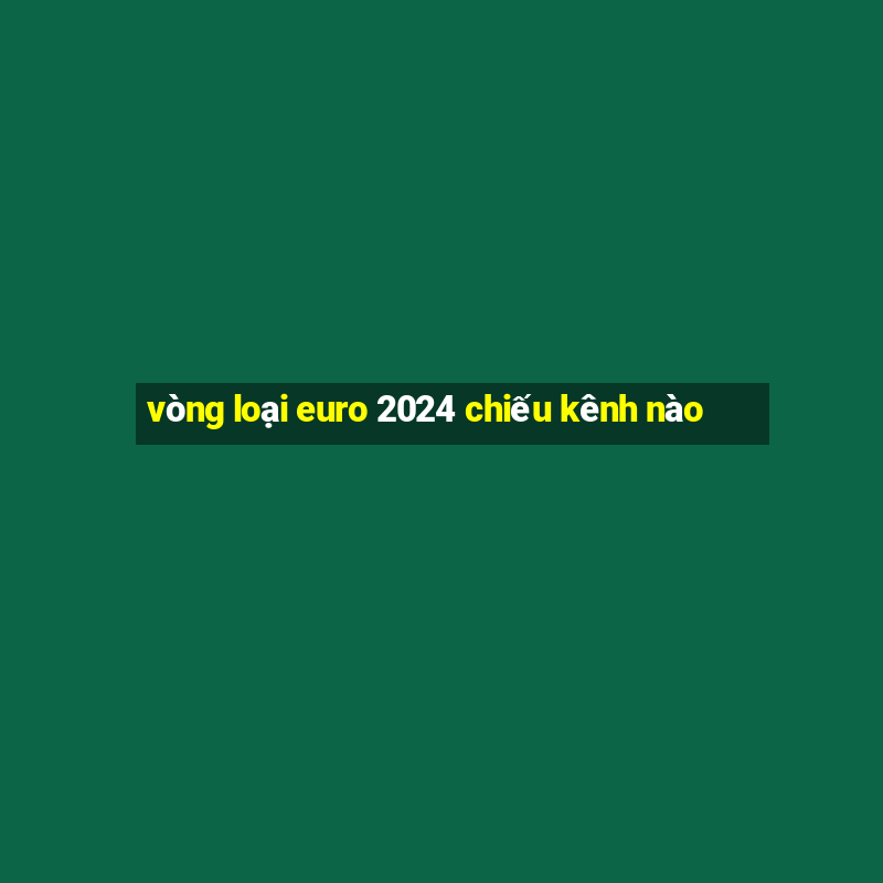 vòng loại euro 2024 chiếu kênh nào