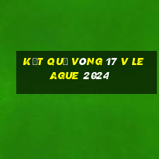 kết quả vòng 17 v league 2024