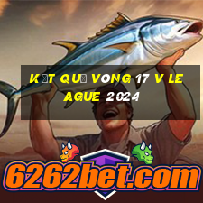 kết quả vòng 17 v league 2024