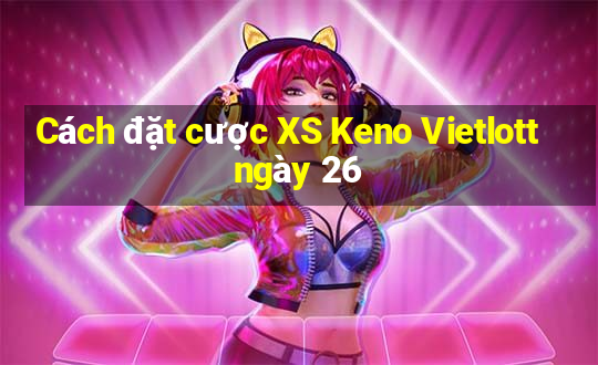 Cách đặt cược XS Keno Vietlott ngày 26