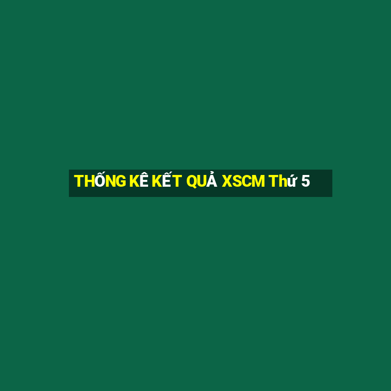 THỐNG KÊ KẾT QUẢ XSCM Thứ 5