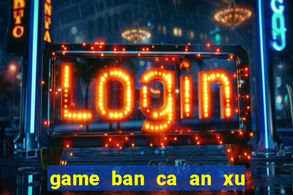 game ban ca an xu cho pc