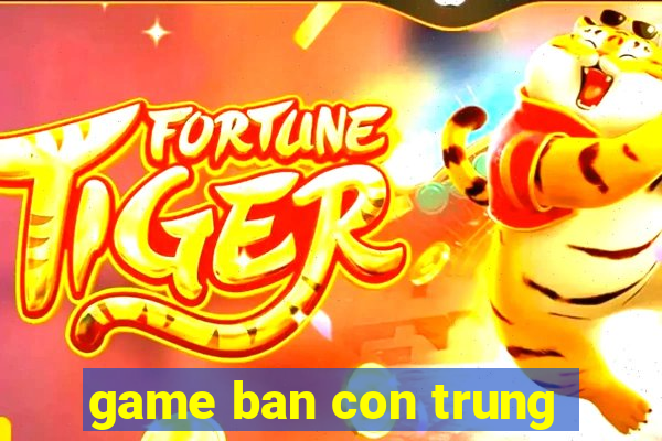 game ban con trung