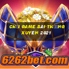 Chơi game bài thường xuyên 2021