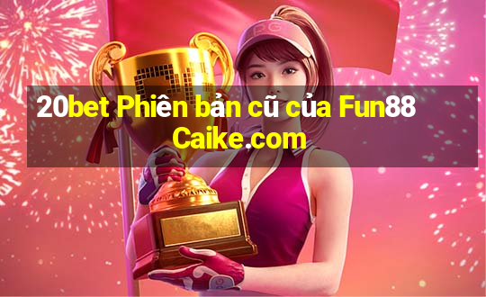 20bet Phiên bản cũ của Fun88 Caike.com