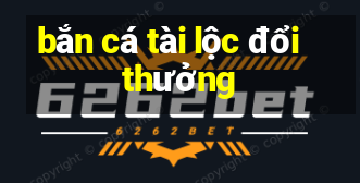 bắn cá tài lộc đổi thưởng