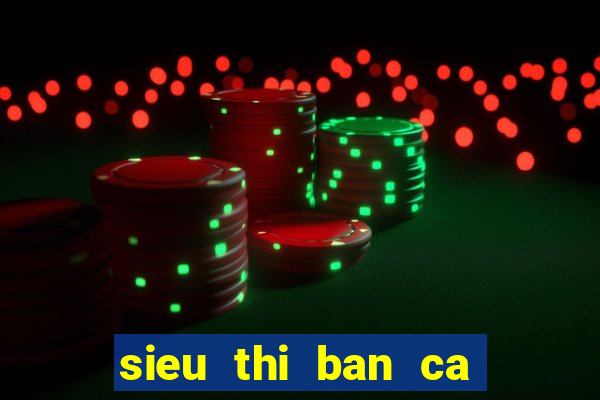 sieu thi ban ca doi thuong