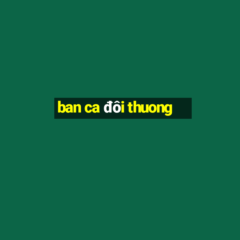 ban ca đôi thuong