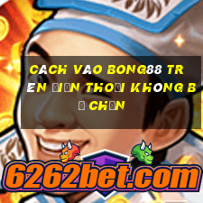 cách vào bong88 trên điện thoại không bị chặn