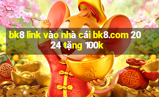 bk8 link vào nhà cái bk8.com 2024 tặng 100k