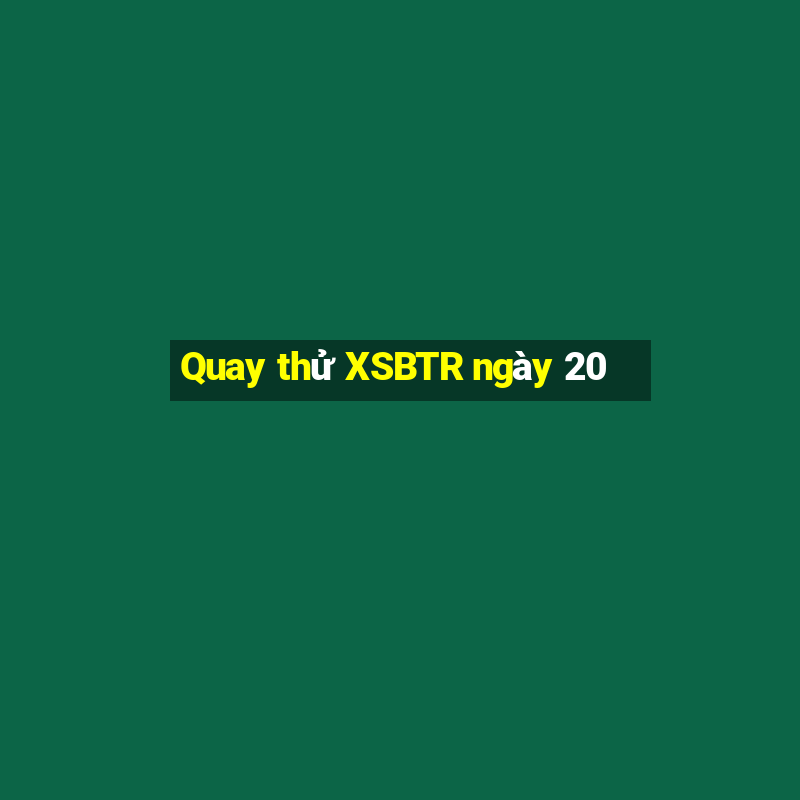 Quay thử XSBTR ngày 20