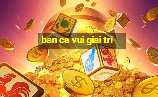 ban ca vui giai tri