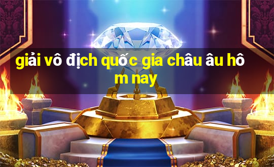 giải vô địch quốc gia châu âu hôm nay