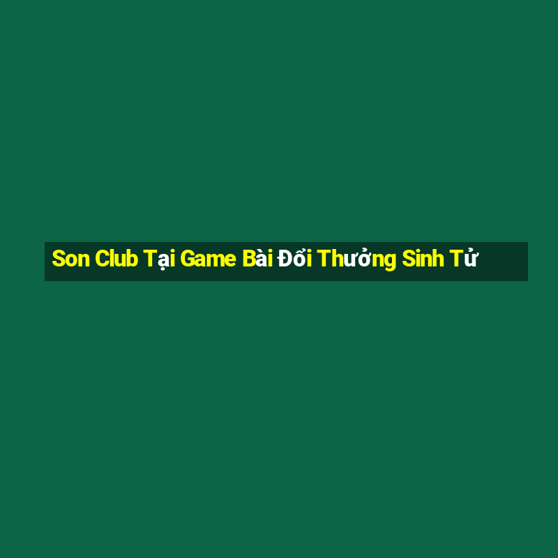 Son Club Tại Game Bài Đổi Thưởng Sinh Tử