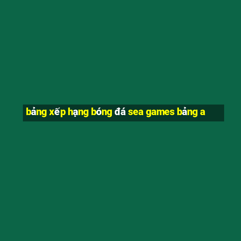 bảng xếp hạng bóng đá sea games bảng a