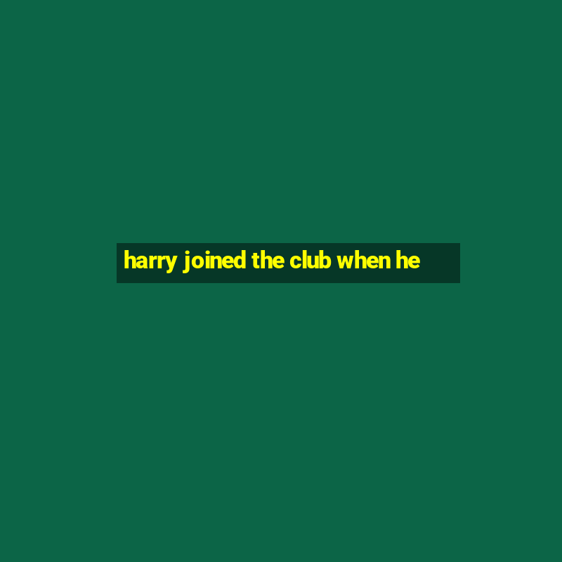 harry joined the club when he