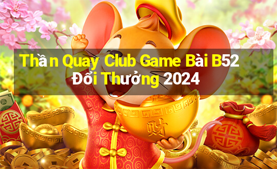 Thần Quay Club Game Bài B52 Đổi Thưởng 2024