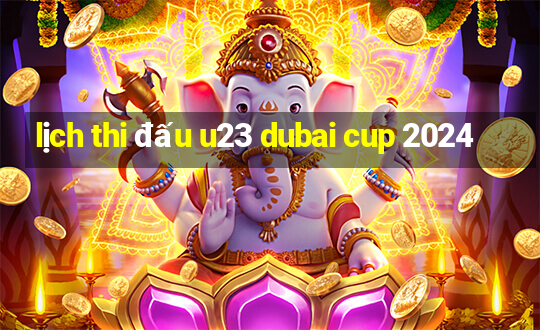 lịch thi đấu u23 dubai cup 2024