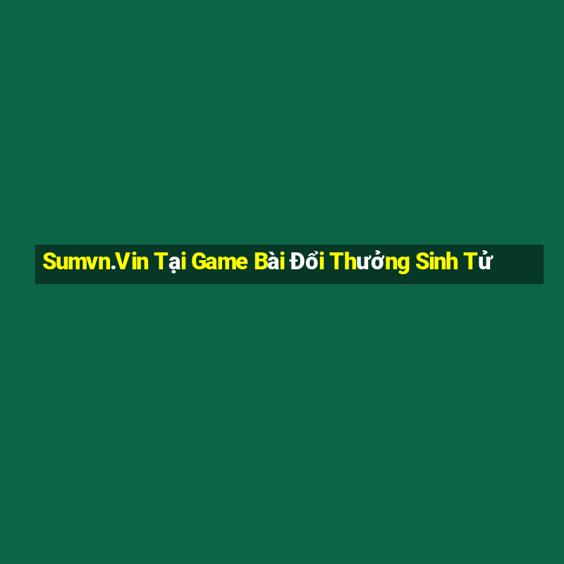 Sumvn.Vin Tại Game Bài Đổi Thưởng Sinh Tử